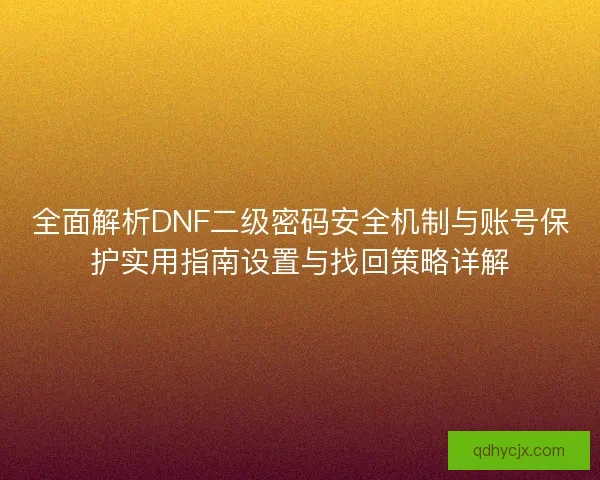 全面解析DNF二级密码安全机制与账号保护实用指南设置与找回策略详解 全面解析DNF二级密码安全机制与账号保护实用指南设置与找回策略详解