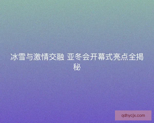 冰雪与激情交融 亚冬会开幕式亮点全揭秘 冰雪与激情交融 亚冬会开幕式亮点全揭秘